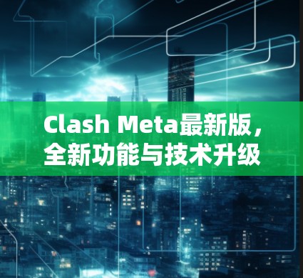 Clash Meta最新版，全新功能与技术升级