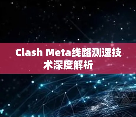 Clash Meta线路测速技术深度解析 Clash Meta线路测速技术深度解析