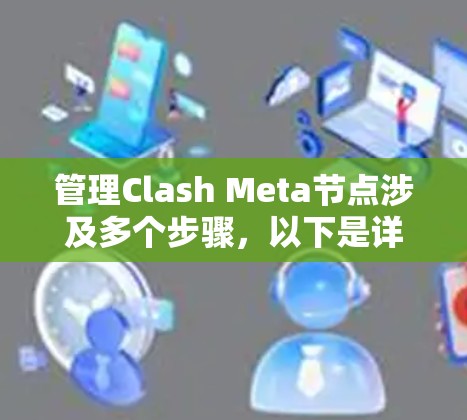 管理Clash Meta节点涉及多个步骤，以下是详细的分步说明