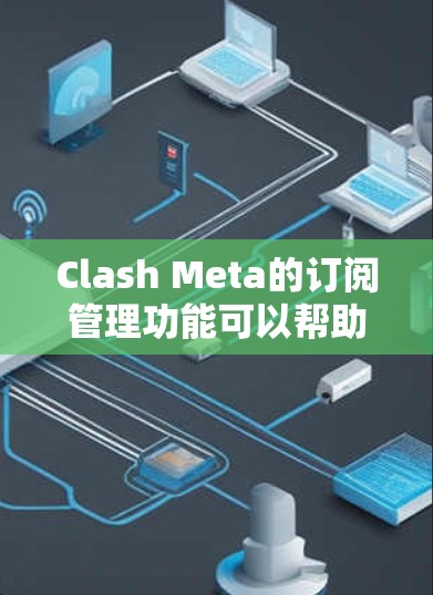 Clash Meta的订阅管理功能可以帮助用户更高效地管理多个订阅服务。以下是使用Clash Meta订阅管理的一些步骤和技巧