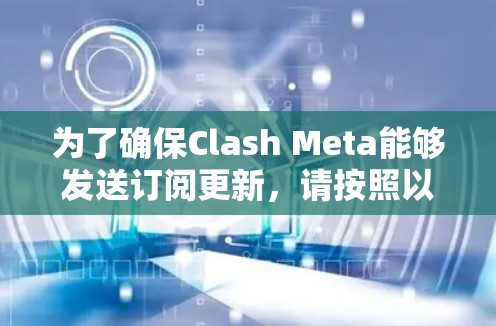 为了确保Clash Meta能够发送订阅更新，请按照以下步骤进行检查和修复