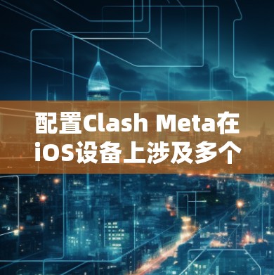 配置Clash Meta在iOS设备上涉及多个步骤，确保设备符合要求，获取必要的安装包，并完成应用配置和设置。以下是详细的步骤指南