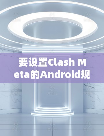 要设置Clash Meta的Android规则，您可以按照以下步骤操作