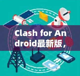 Clash for Android最新版,企业通信效率的新突破 Clash for Android最新版,企业通信效率的新突破