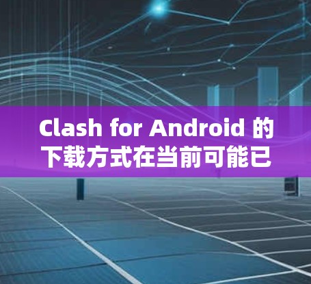 Clash for Android 的下载方式在当前可能已经不再可用，因为该游戏已经停止服务。以下是一些可能的方法来获取Clash，或者考虑替代方案