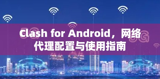 Clash for Android，网络代理配置与使用指南