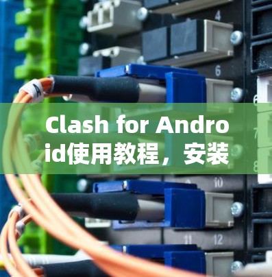 Clash for Android使用教程，安装与配置指南