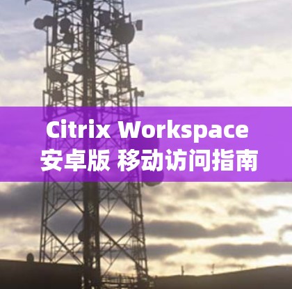 Citrix Workspace 安卓版 移动访问指南 Citrix Workspace 安卓版 移动访问指南