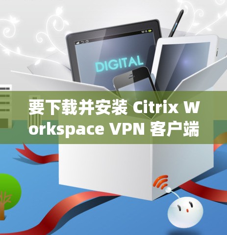 要下载并安装 Citrix Workspace VPN 客户端，请按照以下步骤操作