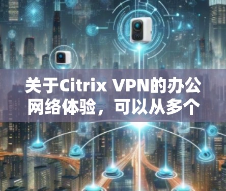 关于Citrix VPN的办公网络体验，可以从多个方面进行评测，以下是一些关键点和建议