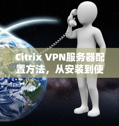 Citrix VPN服务器配置方法，从安装到使用全解析