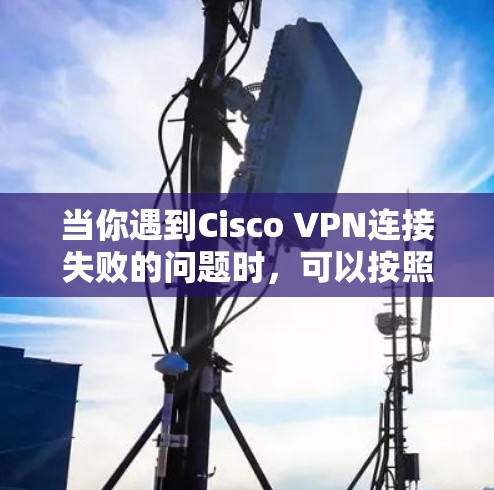 当你遇到Cisco VPN连接失败的问题时，可以按照以下步骤进行排查和解决