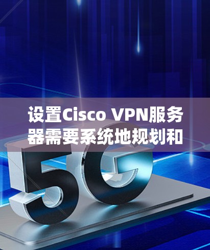 设置Cisco VPN服务器需要系统地规划和执行以下步骤，确保服务器能够安全、高效地运行。以下是详细的步骤指南