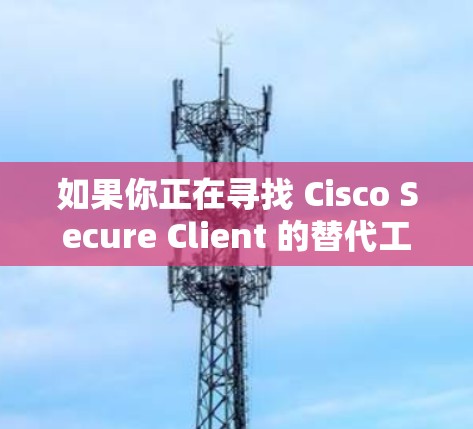 如果你正在寻找 Cisco Secure Client 的替代工具或比较其他企业 VPN 工具，以下是一些主要的替代方案和比较分析