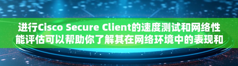 进行Cisco Secure Client的速度测试和网络性能评估可以帮助你了解其在网络环境中的表现和性能。以下是一些步骤和方法，供你参考