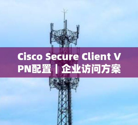 Cisco Secure Client VPN配置｜企业访问方案