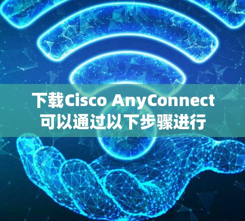 下载Cisco AnyConnect可以通过以下步骤进行