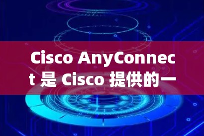 Cisco AnyConnect 是 Cisco 提供的一款网络工具，主要用于管理和优化网络连接，确保网络安全和数据保护。它广泛应用于企业环境，帮助用户实现安全的远程访问、数据加密以及网络流量的优化