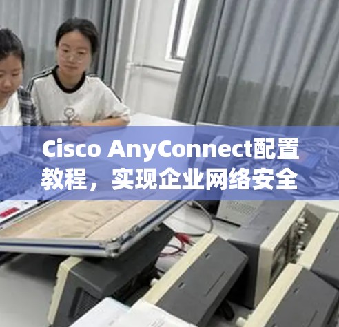 Cisco AnyConnect配置教程，实现企业网络安全