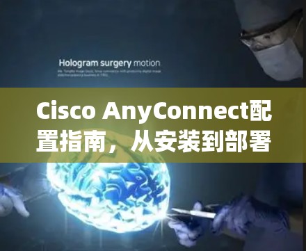 Cisco AnyConnect配置指南，从安装到部署的完整步骤