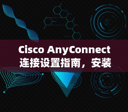 Cisco AnyConnect 连接设置指南，安装与配置详解