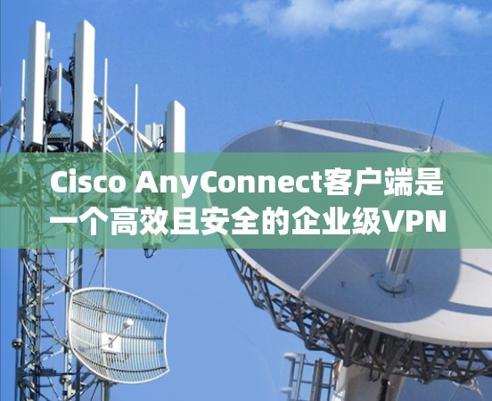 Cisco AnyConnect客户端是一个高效且安全的企业级VPN解决方案，旨在为用户提供安全、稳定且易于管理的网络访问。以下是对该客户端的详细分析和总结