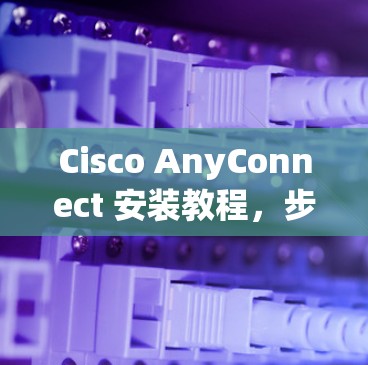 Cisco AnyConnect 安装教程，步骤指南