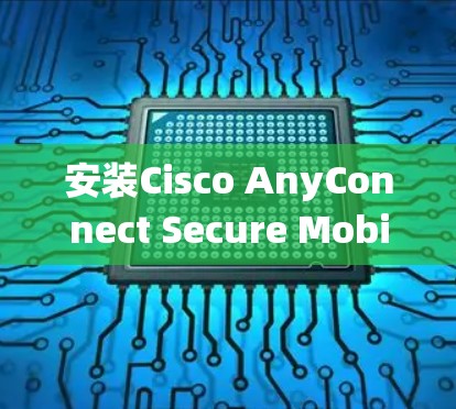 安装Cisco AnyConnect Secure Mobility是一个系统性的过程，以下是详细的步骤指南