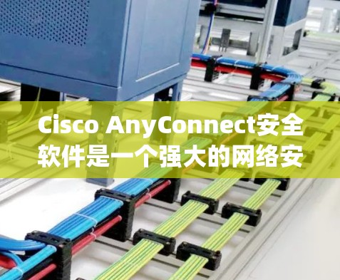 Cisco AnyConnect安全软件是一个强大的网络安全解决方案，主要用于管理和保护企业网络。以下是对该软件的详细介绍