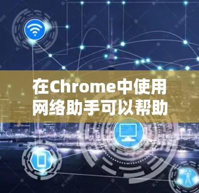 在Chrome中使用网络助手可以帮助你解决许多常见的网络问题。以下是使用网络助手的基本步骤和方法