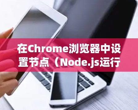 在Chrome浏览器中设置节点（Node.js运行时环境）可以帮助开发者在浏览器中直接使用Node.js功能。以下是详细的步骤指南