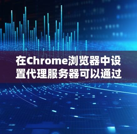 在Chrome浏览器中设置代理服务器可以通过以下步骤实现