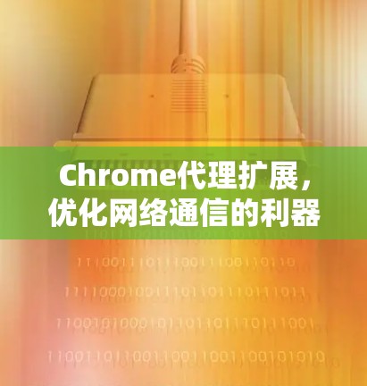 Chrome代理扩展，优化网络通信的利器