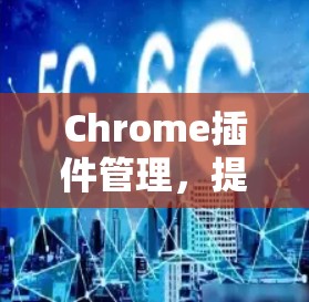 Chrome插件管理，提升企业网络安全的有效手段