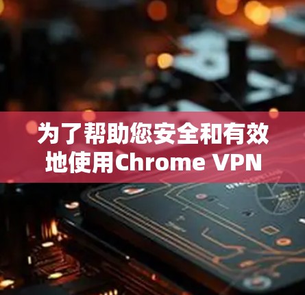 为了帮助您安全和有效地使用Chrome VPN，以下是逐步指南