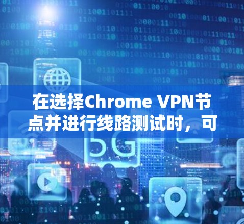 在选择Chrome VPN节点并进行线路测试时，可以按照以下步骤进行操作，以确保连接的稳定性和速度