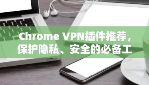 Chrome VPN插件推荐，保护隐私、安全的必备工具