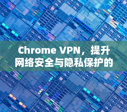 Chrome VPN，提升网络安全与隐私保护的高效解决方案