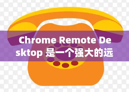 Chrome Remote Desktop 是一个强大的远程控制工具，适用于快速协助或远程管理任务。以下是使用该工具的分步指南