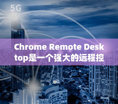 Chrome Remote Desktop是一个强大的远程控制工具，以下是详细的使用指南，帮助你顺利完成远程访问