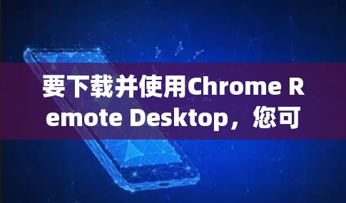 要下载并使用Chrome Remote Desktop，您可以按照以下步骤操作
