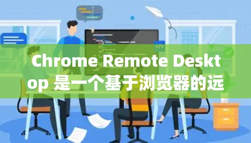 Chrome Remote Desktop 是一个基于浏览器的远程控制工具，允许用户通过网络远程访问和控制其他计算机。以下是使用Chrome Remote Desktop的分步指南