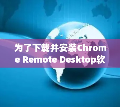 为了下载并安装Chrome Remote Desktop软件,请按照以下步骤操作 为了下载并安装Chrome Remote Desktop软件,请按照以下步骤操作