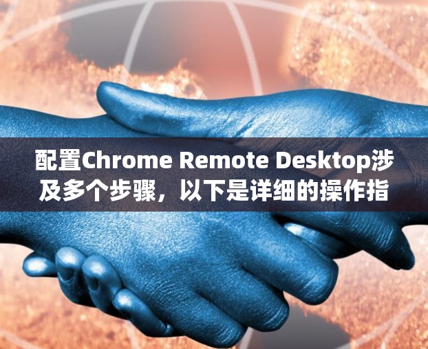 配置Chrome Remote Desktop涉及多个步骤，以下是详细的操作指南
