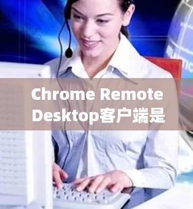 Chrome Remote Desktop客户端是一个强大的工具，允许你远程控制其他计算机。以下是关于Chrome Remote Desktop客户端的一些常见问题及解决方法