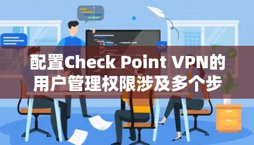 配置Check Point VPN的用户管理权限涉及多个步骤，确保每个用户和用户组的权限设置准确且符合需求。以下是详细的步骤和注意事项