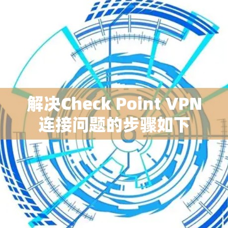 解决Check Point VPN连接问题的步骤如下