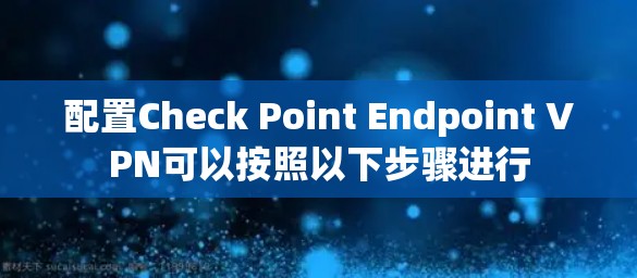 配置Check Point Endpoint VPN可以按照以下步骤进行