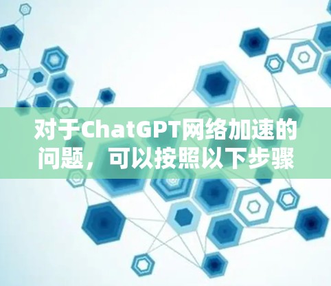 对于ChatGPT网络加速的问题，可以按照以下步骤进行排查和解决