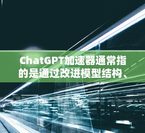 ChatGPT加速器通常指的是通过改进模型结构、优化计算方式或使用更强大的计算资源来提高模型的推理速度和响应生成速度的方法。以下是一些可能的实现方式